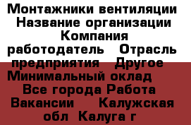 Монтажники вентиляции › Название организации ­ Компания-работодатель › Отрасль предприятия ­ Другое › Минимальный оклад ­ 1 - Все города Работа » Вакансии   . Калужская обл.,Калуга г.